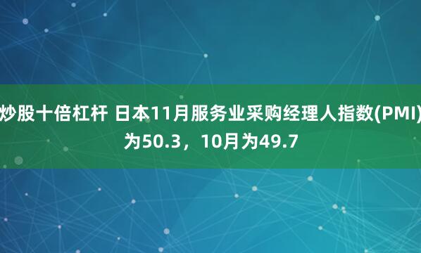 炒股十倍杠杆 日本11月服务业采购经理人指数(PMI)为50.3，10月为49.7