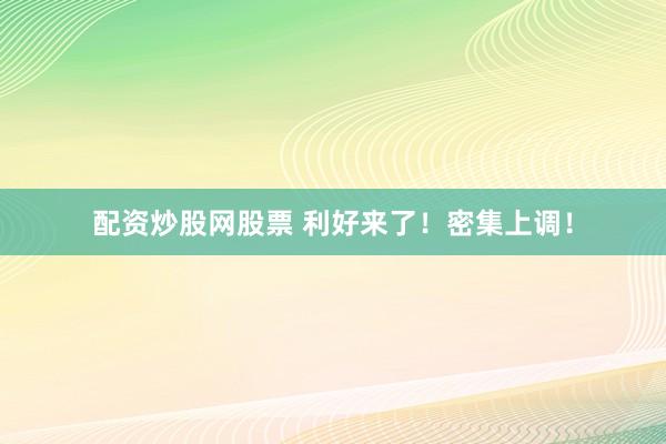 配资炒股网股票 利好来了！密集上调！