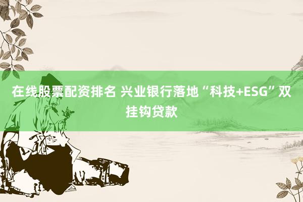 在线股票配资排名 兴业银行落地“科技+ESG”双挂钩贷款