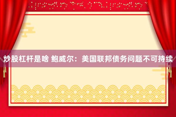 炒股杠杆是啥 鲍威尔：美国联邦债务问题不可持续