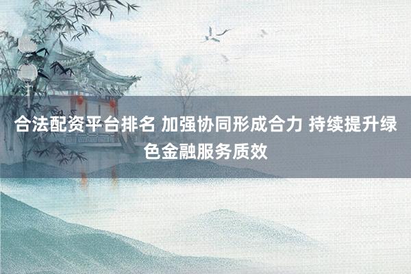 合法配资平台排名 加强协同形成合力 持续提升绿色金融服务质效