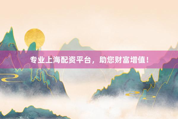专业上海配资平台，助您财富增值！