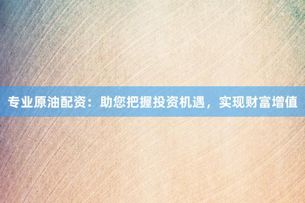 专业原油配资：助您把握投资机遇，实现财富增值