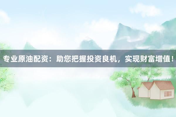 专业原油配资：助您把握投资良机，实现财富增值！
