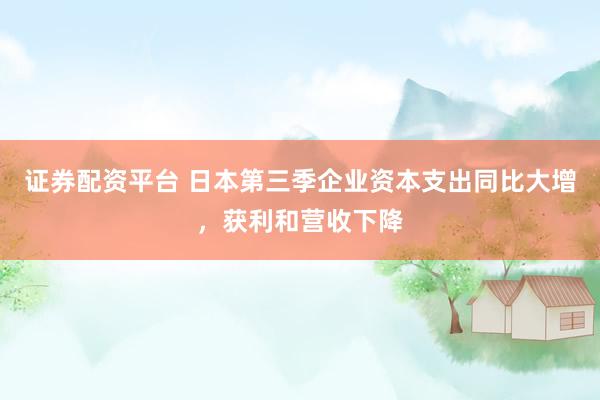 证券配资平台 日本第三季企业资本支出同比大增，获利和营收下降