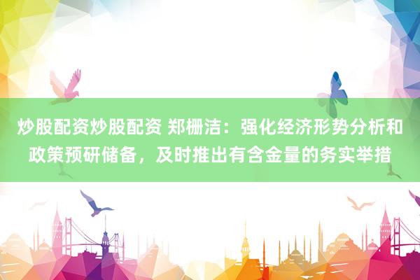 炒股配资炒股配资 郑栅洁：强化经济形势分析和政策预研储备，及时推出有含金量的务实举措