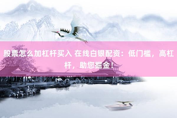股票怎么加杠杆买入 在线白银配资：低门槛，高杠杆，助您掘金！