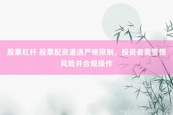 股票杠杆 股票配资遭遇严格限制，投资者需警惕风险并合规操作