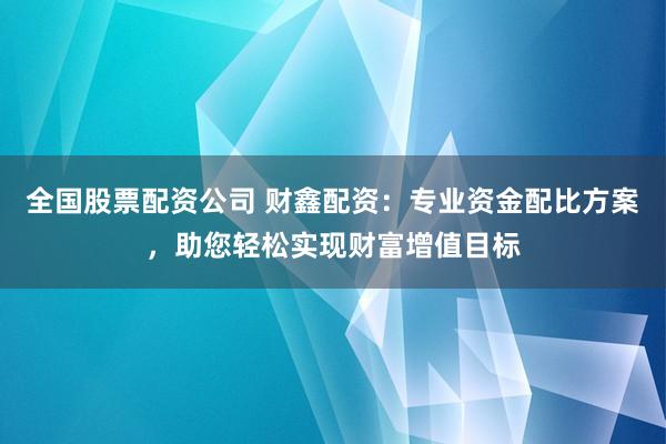 全国股票配资公司 财鑫配资：专业资金配比方案，助您轻松实现财富增值目标