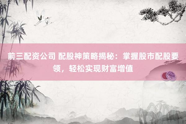 前三配资公司 配股神策略揭秘：掌握股市配股要领，轻松实现财富增值