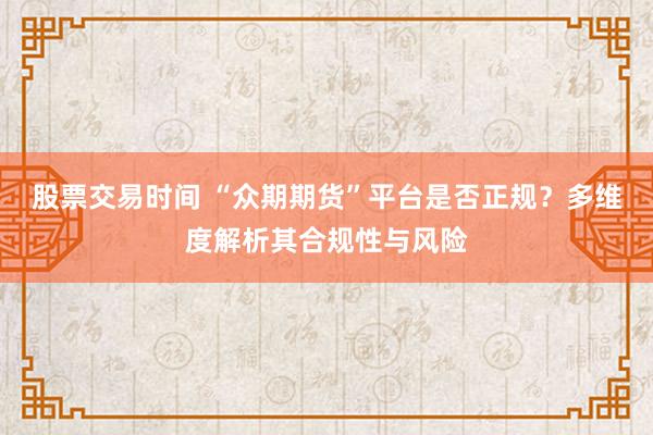 股票交易时间 “众期期货”平台是否正规？多维度解析其合规性与风险
