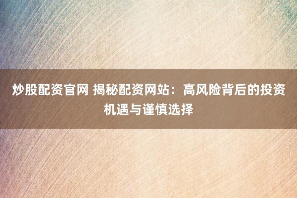 炒股配资官网 揭秘配资网站：高风险背后的投资机遇与谨慎选择