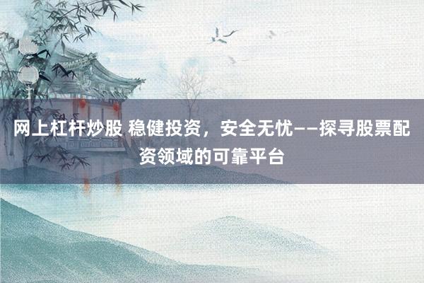 网上杠杆炒股 稳健投资，安全无忧——探寻股票配资领域的可靠平台