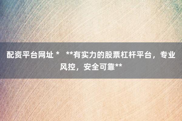配资平台网址 *   **有实力的股票杠杆平台，专业风控，安全可靠**