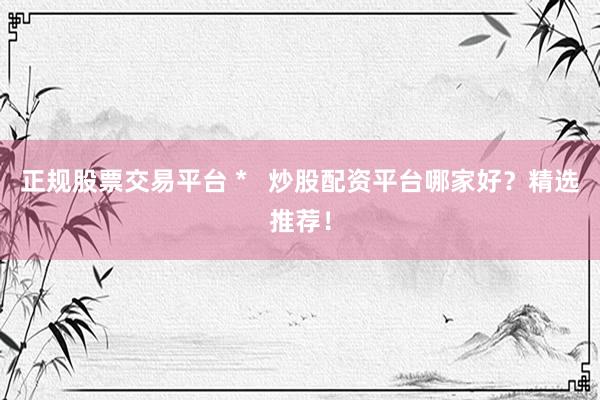 正规股票交易平台 *   炒股配资平台哪家好？精选推荐！