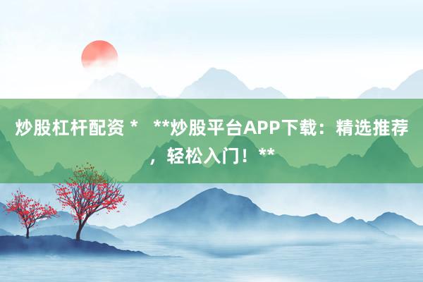 炒股杠杆配资 *   **炒股平台APP下载：精选推荐，轻松入门！**