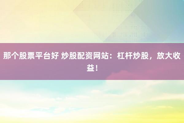 那个股票平台好 炒股配资网站：杠杆炒股，放大收益！