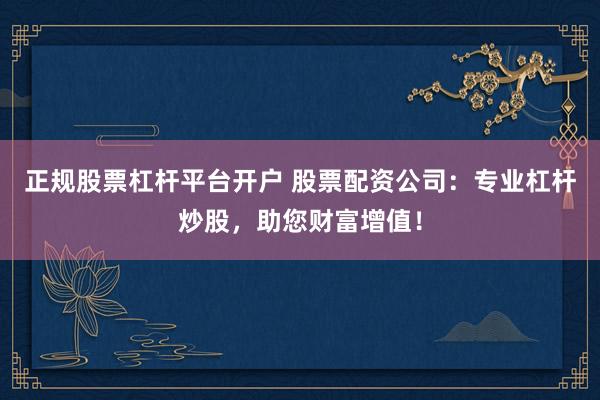 正规股票杠杆平台开户 股票配资公司：专业杠杆炒股，助您财富增值！