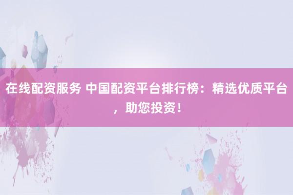 在线配资服务 中国配资平台排行榜：精选优质平台，助您投资！