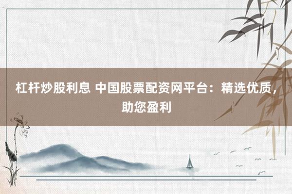 杠杆炒股利息 中国股票配资网平台：精选优质，助您盈利