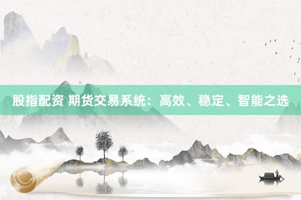 股指配资 期货交易系统：高效、稳定、智能之选