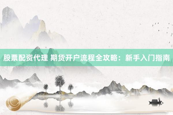 股票配资代理 期货开户流程全攻略：新手入门指南