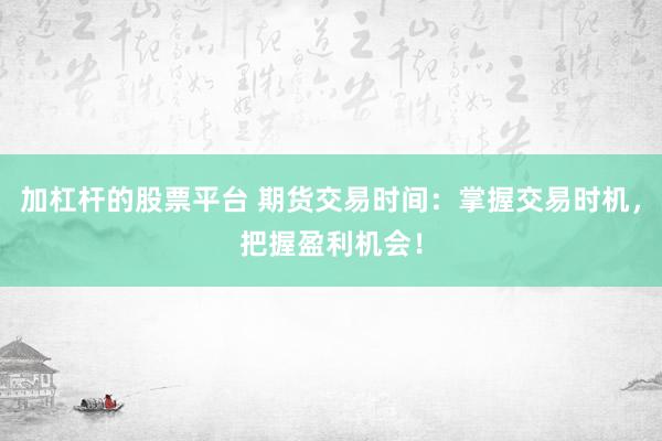 加杠杆的股票平台 期货交易时间：掌握交易时机，把握盈利机会！