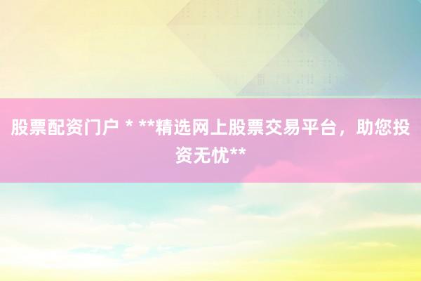 股票配资门户 * **精选网上股票交易平台，助您投资无忧**