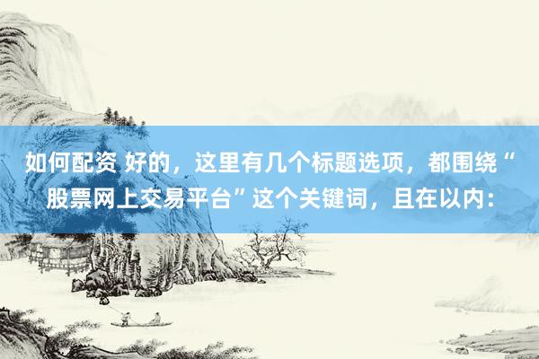 如何配资 好的，这里有几个标题选项，都围绕“股票网上交易平台”这个关键词，且在以内：