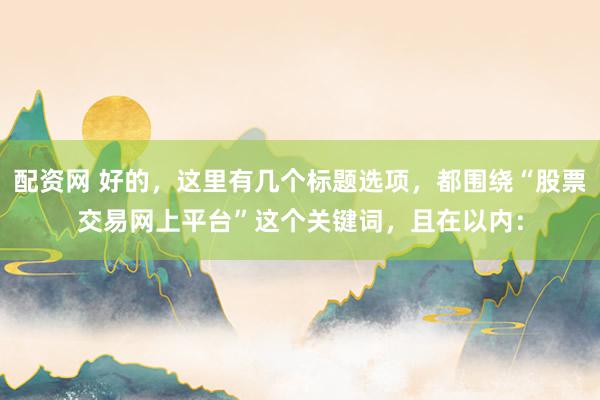 配资网 好的，这里有几个标题选项，都围绕“股票交易网上平台”这个关键词，且在以内：