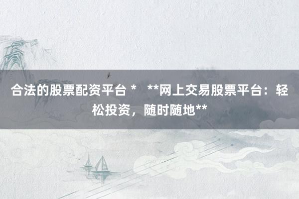 合法的股票配资平台 *   **网上交易股票平台：轻松投资，随时随地**