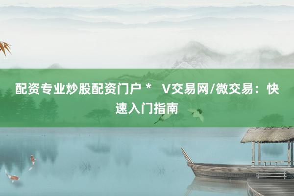 配资专业炒股配资门户 *   V交易网/微交易：快速入门指南