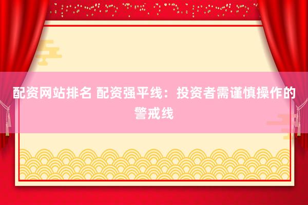 配资网站排名 配资强平线：投资者需谨慎操作的警戒线