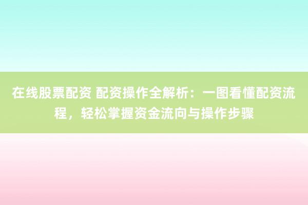 在线股票配资 配资操作全解析：一图看懂配资流程，轻松掌握资金流向与操作步骤