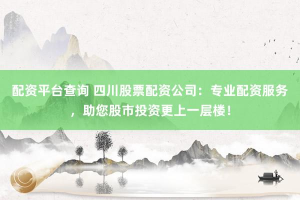 配资平台查询 四川股票配资公司：专业配资服务，助您股市投资更上一层楼！