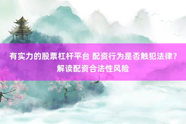 有实力的股票杠杆平台 配资行为是否触犯法律？解读配资合法性风险