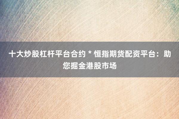 十大炒股杠杆平台合约 * 恒指期货配资平台：助您掘金港股市场