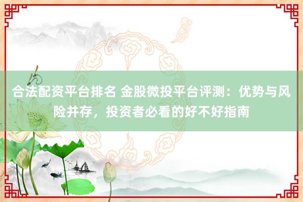 合法配资平台排名 金股微投平台评测：优势与风险并存，投资者必看的好不好指南