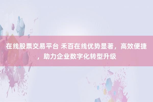 在线股票交易平台 禾百在线优势显著，高效便捷，助力企业数字化转型升级