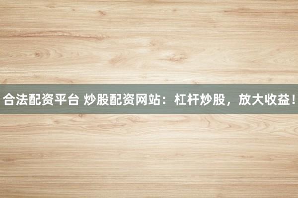 合法配资平台 炒股配资网站：杠杆炒股，放大收益！