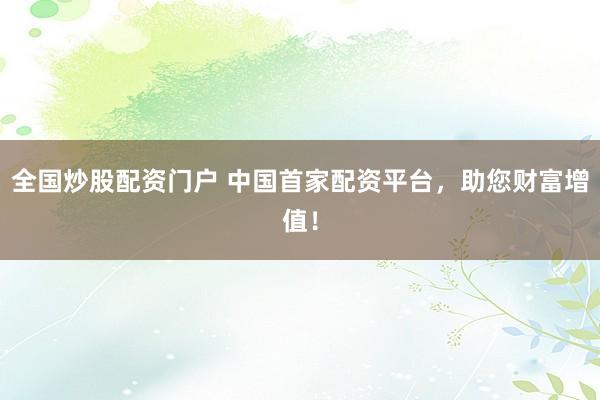 全国炒股配资门户 中国首家配资平台，助您财富增值！