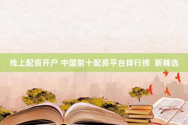 线上配资开户 中国前十配资平台排行榜  新精选