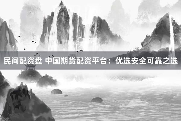民间配资盘 中国期货配资平台：优选安全可靠之选