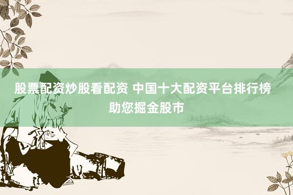 股票配资炒股看配资 中国十大配资平台排行榜  助您掘金股市