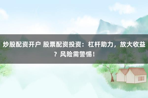 炒股配资开户 股票配资投资：杠杆助力，放大收益？风险需警惕！
