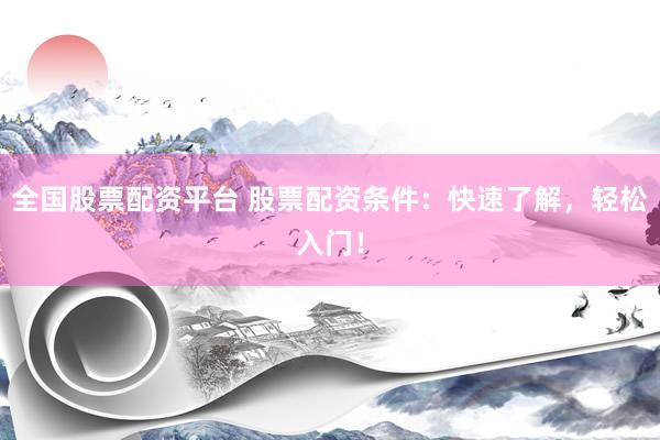全国股票配资平台 股票配资条件：快速了解，轻松入门！