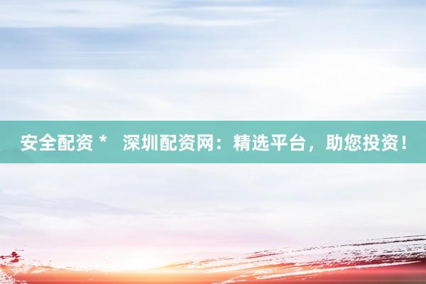 安全配资 *   深圳配资网：精选平台，助您投资！