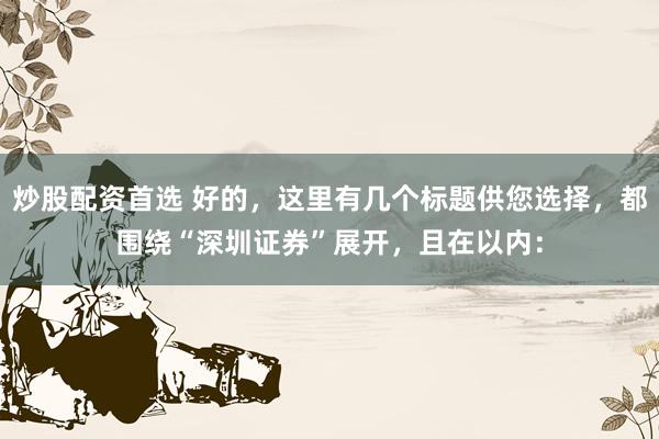 炒股配资首选 好的，这里有几个标题供您选择，都围绕“深圳证券”展开，且在以内：