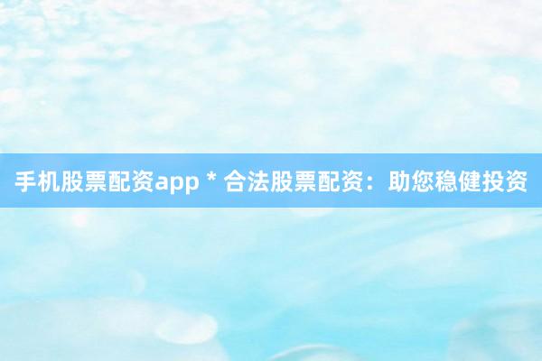 手机股票配资app * 合法股票配资：助您稳健投资