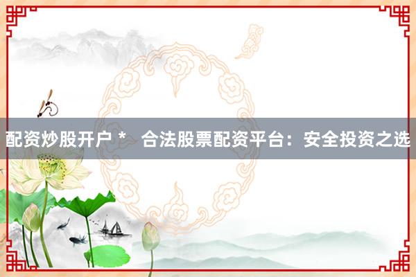 配资炒股开户 *   合法股票配资平台：安全投资之选